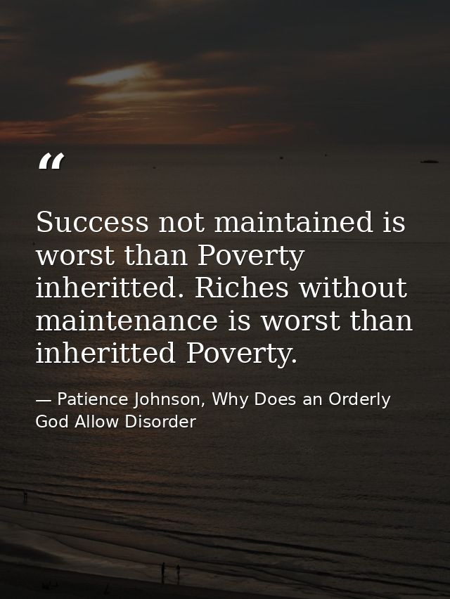 Success not maintained is worst than Poverty inheritted. Riches without maintenance is worst than inheritted Poverty. — Patience Johnson, Why Does an Orderly God Allow Disorder