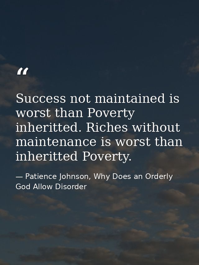 Success not maintained is worst than Poverty inheritted. Riches without maintenance is worst than inheritted Poverty. — Patience Johnson, Why Does an Orderly God Allow Disorder