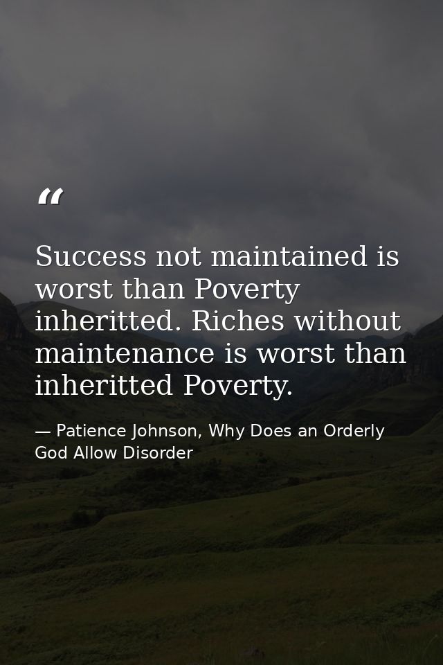 Success not maintained is worst than Poverty inheritted. Riches without maintenance is worst than inheritted Poverty. — Patience Johnson, Why Does an Orderly God Allow Disorder