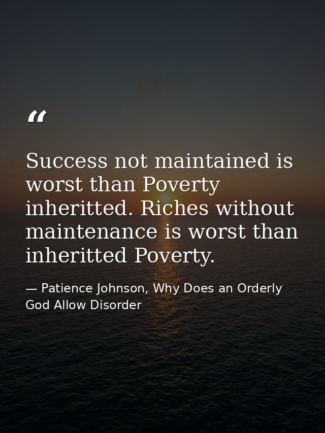 Success not maintained is worst than Poverty inheritted. Riches without maintenance is worst than inheritted Poverty. — Patience Johnson, Why Does an Orderly God Allow Disorder