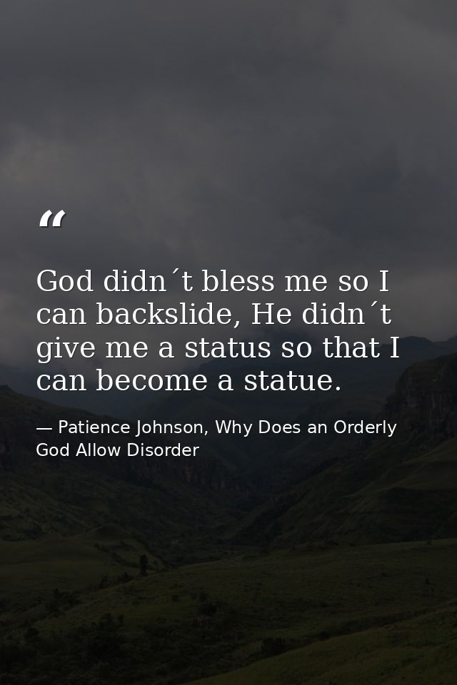 God didn´t bless me so I can backslide, He didn´t give me a status so that I can become a statue. — Patience Johnson, Why Does an Orderly God Allow Disorder