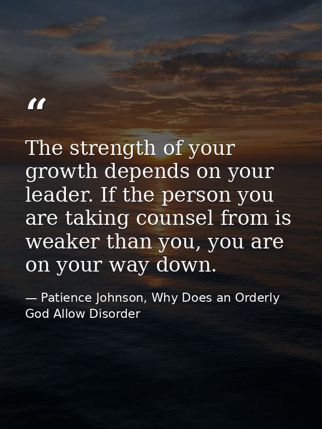 The strength of your growth depends on your leader. If the person you are taking counsel from is weaker than you, you ar — Patience Johnson, Why Does an Orderly God Allow Disorder