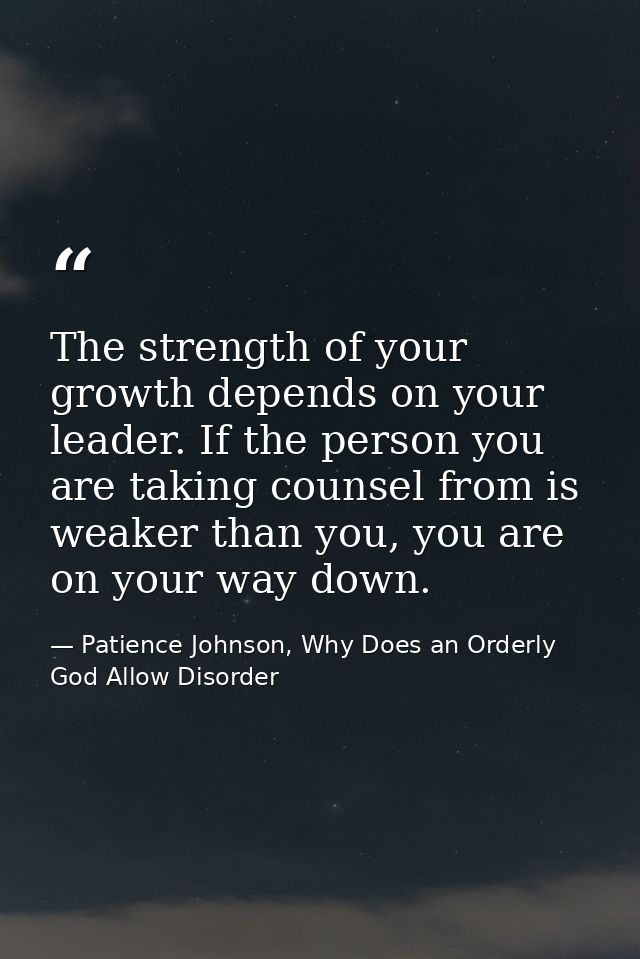 The strength of your growth depends on your leader. If the person you are taking counsel from is weaker than you, you ar — Patience Johnson, Why Does an Orderly God Allow Disorder