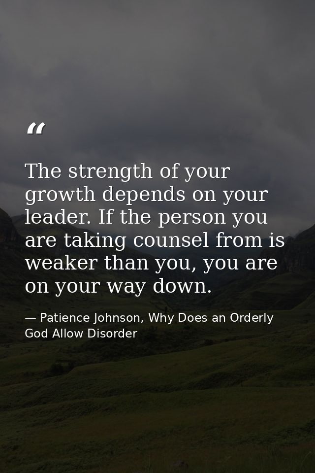 The strength of your growth depends on your leader. If the person you are taking counsel from is weaker than you, you ar — Patience Johnson, Why Does an Orderly God Allow Disorder