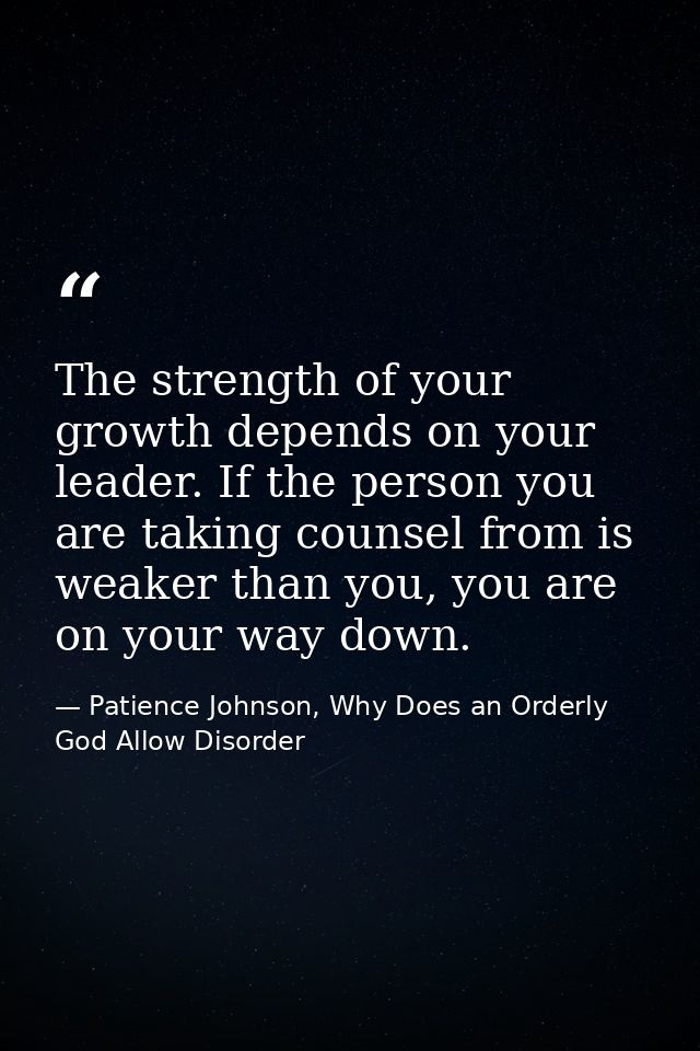 The strength of your growth depends on your leader. If the person you are taking counsel from is weaker than you, you ar — Patience Johnson, Why Does an Orderly God Allow Disorder