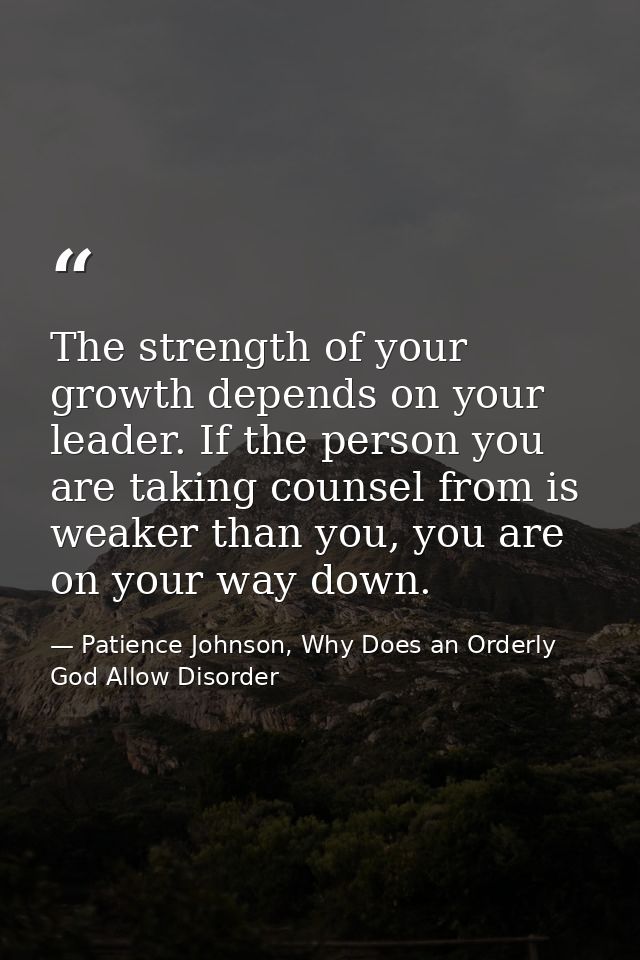 The strength of your growth depends on your leader. If the person you are taking counsel from is weaker than you, you ar — Patience Johnson, Why Does an Orderly God Allow Disorder