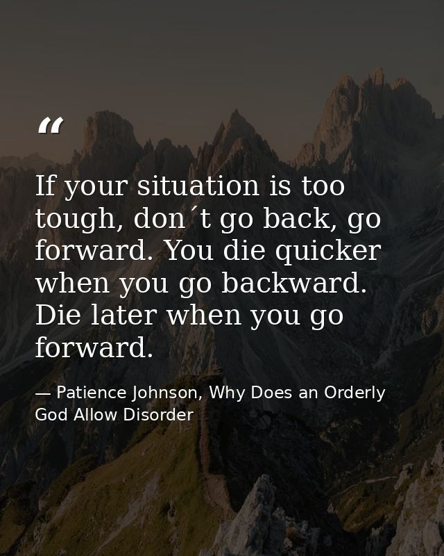 If your situation is too tough, don´t go back, go forward. You die quicker when you go backward. Die later when you go f — Patience Johnson, Why Does an Orderly God Allow Disorder