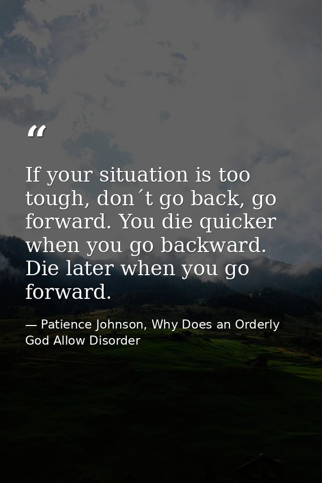 If your situation is too tough, don´t go back, go forward. You die quicker when you go backward. Die later when you go f — Patience Johnson, Why Does an Orderly God Allow Disorder