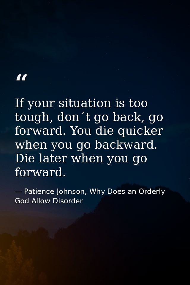 If your situation is too tough, don´t go back, go forward. You die quicker when you go backward. Die later when you go f — Patience Johnson, Why Does an Orderly God Allow Disorder