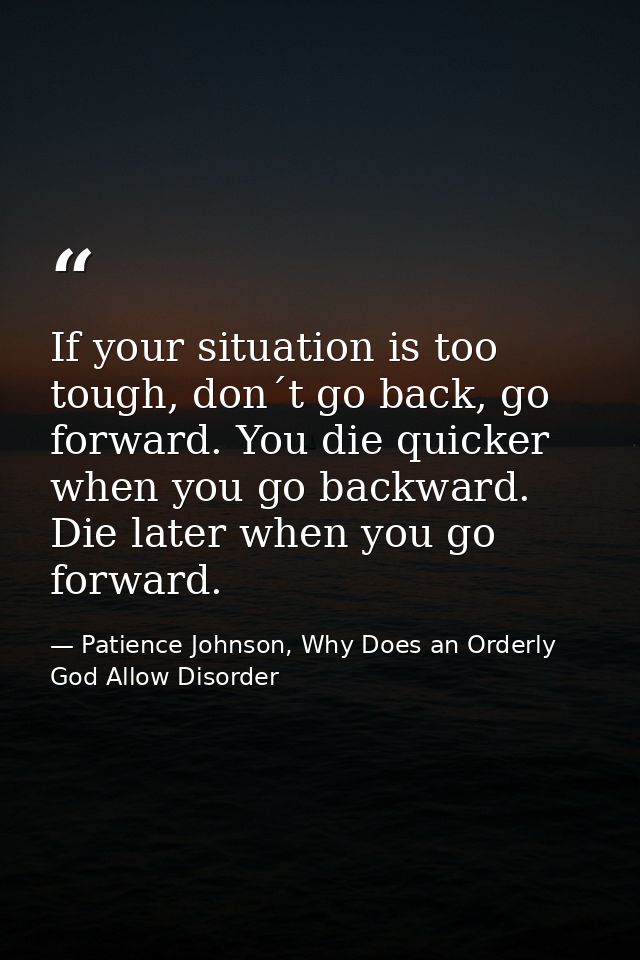 If your situation is too tough, don´t go back, go forward. You die quicker when you go backward. Die later when you go f — Patience Johnson, Why Does an Orderly God Allow Disorder