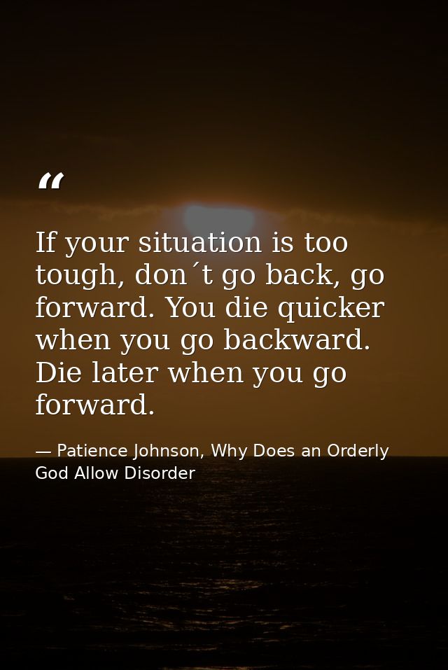 If your situation is too tough, don´t go back, go forward. You die quicker when you go backward. Die later when you go f — Patience Johnson, Why Does an Orderly God Allow Disorder