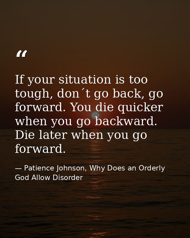 If your situation is too tough, don´t go back, go forward. You die quicker when you go backward. Die later when you go f — Patience Johnson, Why Does an Orderly God Allow Disorder