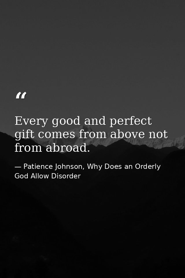 Every good and perfect gift comes from above not from abroad. — Patience Johnson, Why Does an Orderly God Allow Disorder