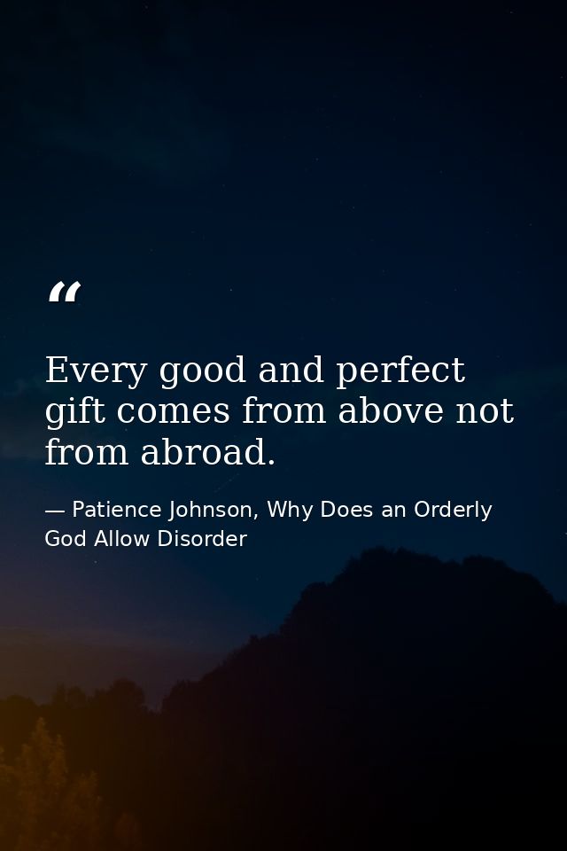 Every good and perfect gift comes from above not from abroad. — Patience Johnson, Why Does an Orderly God Allow Disorder