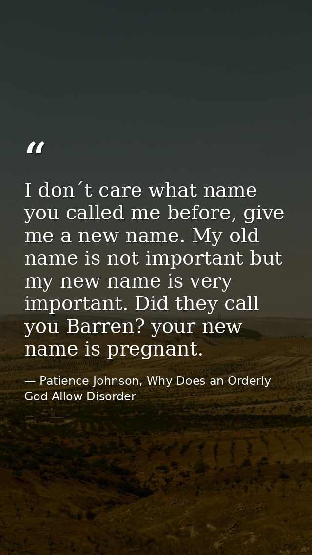 I don´t care what name you called me before, give me a new name. My old name is not important but my new name is very im — Patience Johnson, Why Does an Orderly God Allow Disorder