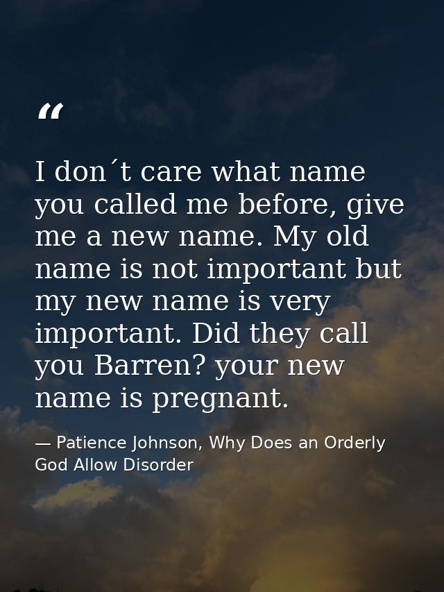 I don´t care what name you called me before, give me a new name. My old name is not important but my new name is very im — Patience Johnson, Why Does an Orderly God Allow Disorder