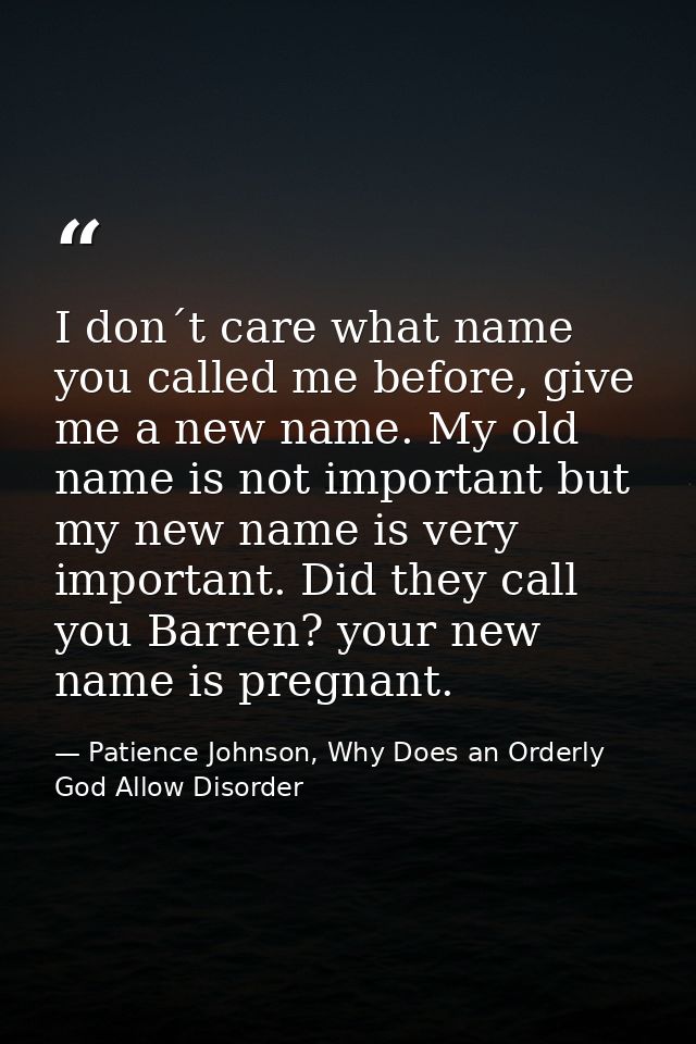 I don´t care what name you called me before, give me a new name. My old name is not important but my new name is very im — Patience Johnson, Why Does an Orderly God Allow Disorder