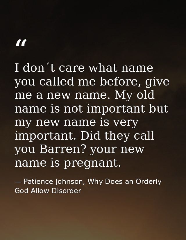I don´t care what name you called me before, give me a new name. My old name is not important but my new name is very im — Patience Johnson, Why Does an Orderly God Allow Disorder