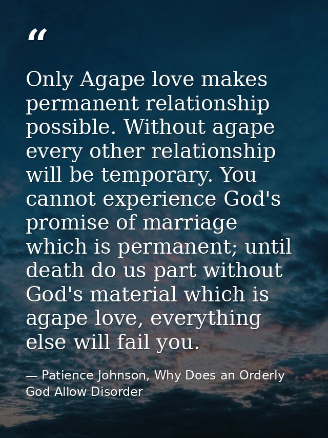 Only Agape love makes permanent relationship possible. Without agape every other relationship will be temporary. You can — Patience Johnson, Why Does an Orderly God Allow Disorder