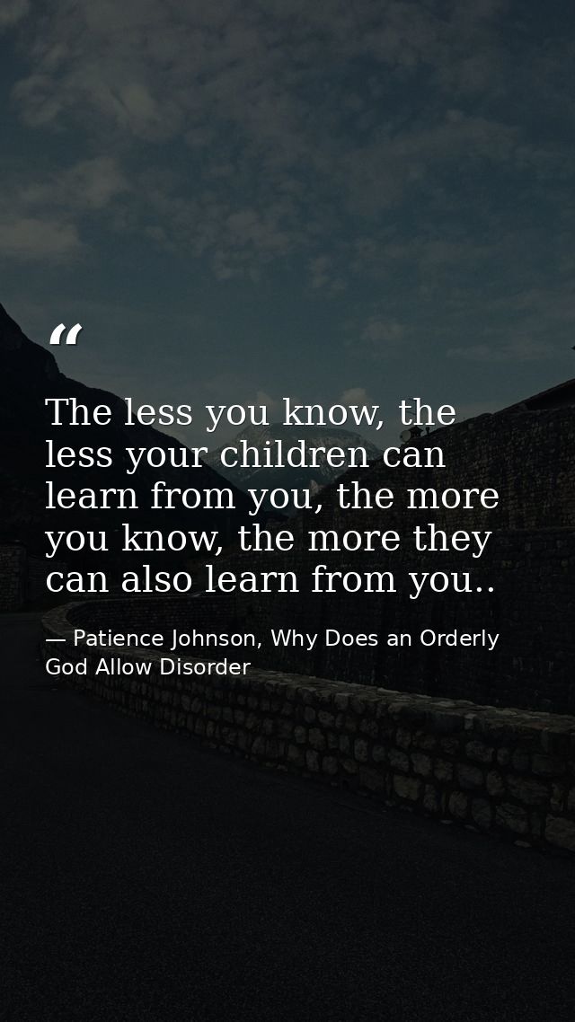 The less you know, the less your children can learn from you, the more you know, the more they can also learn from you.. — Patience Johnson, Why Does an Orderly God Allow Disorder