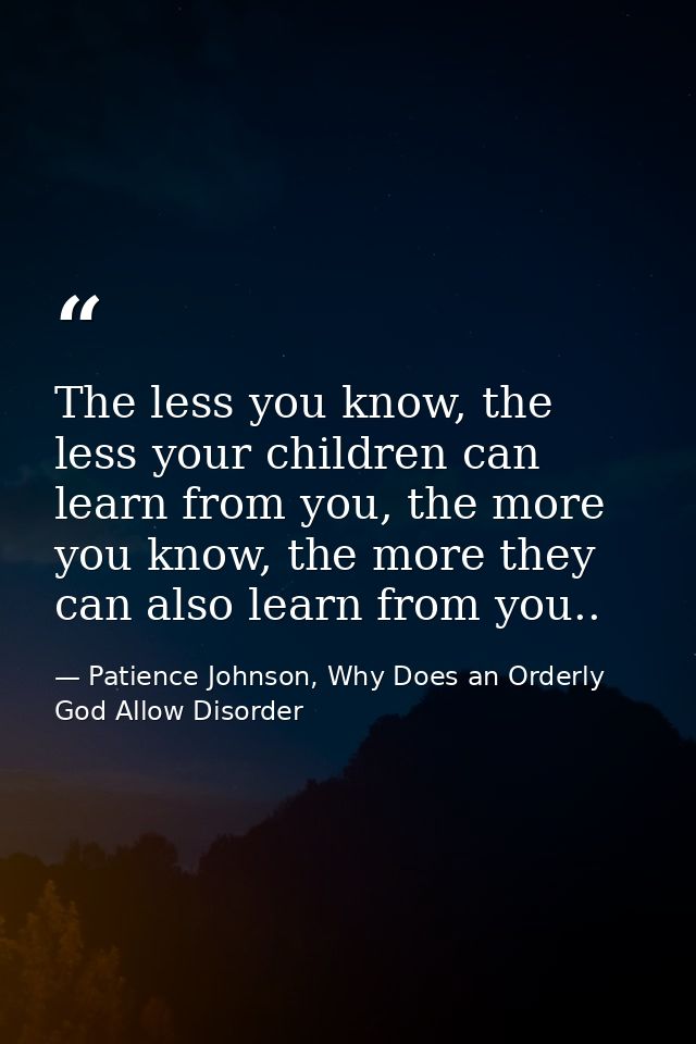 The less you know, the less your children can learn from you, the more you know, the more they can also learn from you.. — Patience Johnson, Why Does an Orderly God Allow Disorder