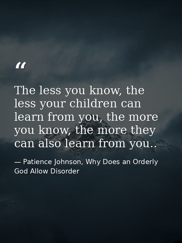 The less you know, the less your children can learn from you, the more you know, the more they can also learn from you.. — Patience Johnson, Why Does an Orderly God Allow Disorder