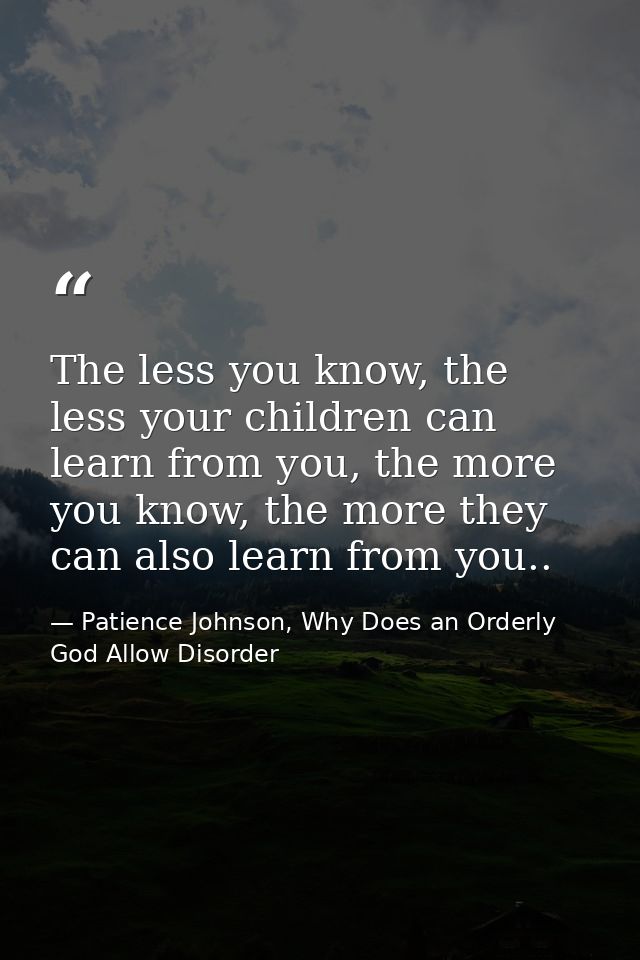 The less you know, the less your children can learn from you, the more you know, the more they can also learn from you.. — Patience Johnson, Why Does an Orderly God Allow Disorder