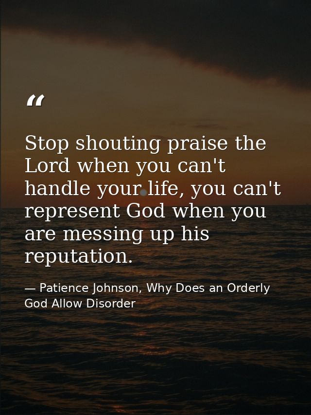 Stop shouting praise the Lord when you can't handle your life, you can't represent God when you are messing up his reput — Patience Johnson, Why Does an Orderly God Allow Disorder