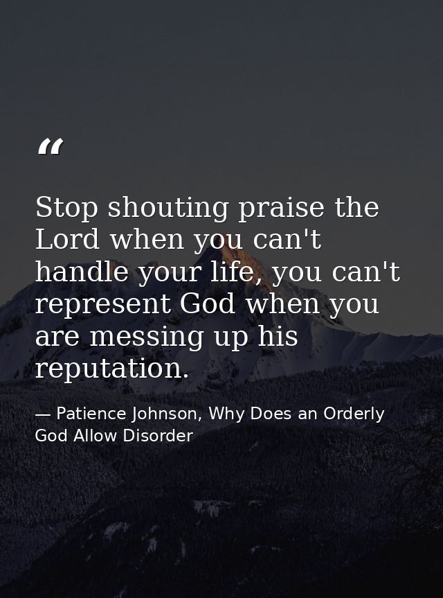 Stop shouting praise the Lord when you can't handle your life, you can't represent God when you are messing up his reput — Patience Johnson, Why Does an Orderly God Allow Disorder