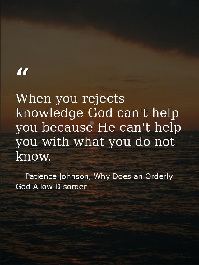 When you rejects knowledge God can't help you because He can't help you with what you do not know. — Patience Johnson, Why Does an Orderly God Allow Disorder