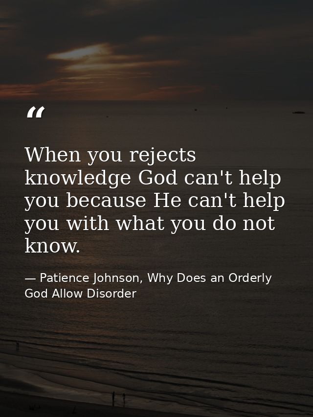 When you rejects knowledge God can't help you because He can't help you with what you do not know. — Patience Johnson, Why Does an Orderly God Allow Disorder