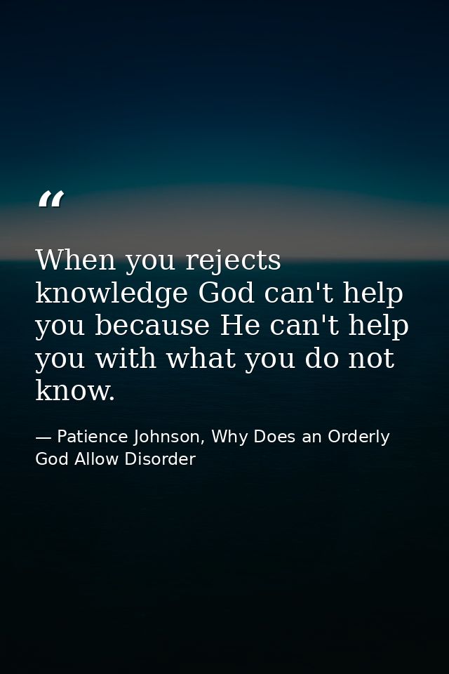When you rejects knowledge God can't help you because He can't help you with what you do not know. — Patience Johnson, Why Does an Orderly God Allow Disorder