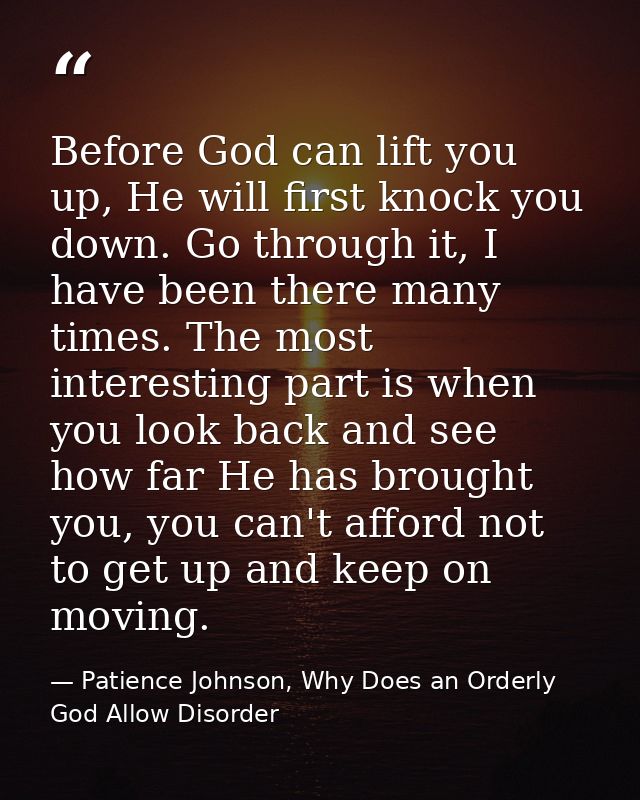 Before God can lift you up, He will first knock you down. Go through it, I have been there many times. The most interest — Patience Johnson, Why Does an Orderly God Allow Disorder