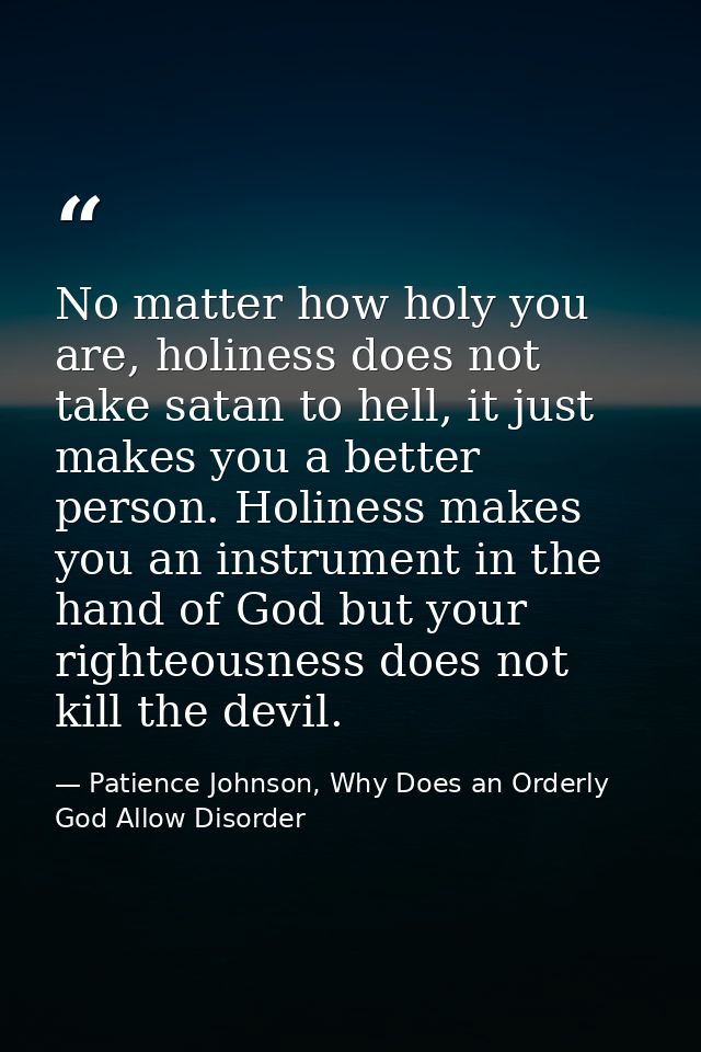 No matter how holy you are, holiness does not take satan to hell, it just makes you a better person. Holiness makes you  — Patience Johnson, Why Does an Orderly God Allow Disorder