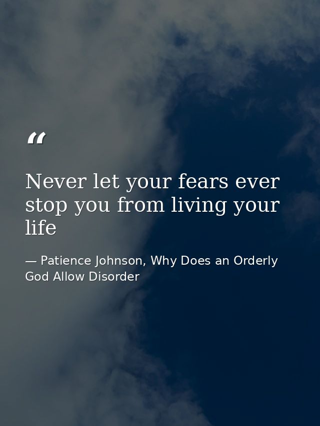 Never let your fears ever stop you from living your life — Patience Johnson, Why Does an Orderly God Allow Disorder