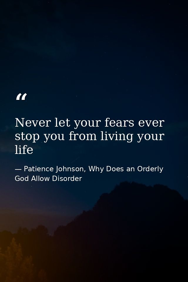 Never let your fears ever stop you from living your life — Patience Johnson, Why Does an Orderly God Allow Disorder