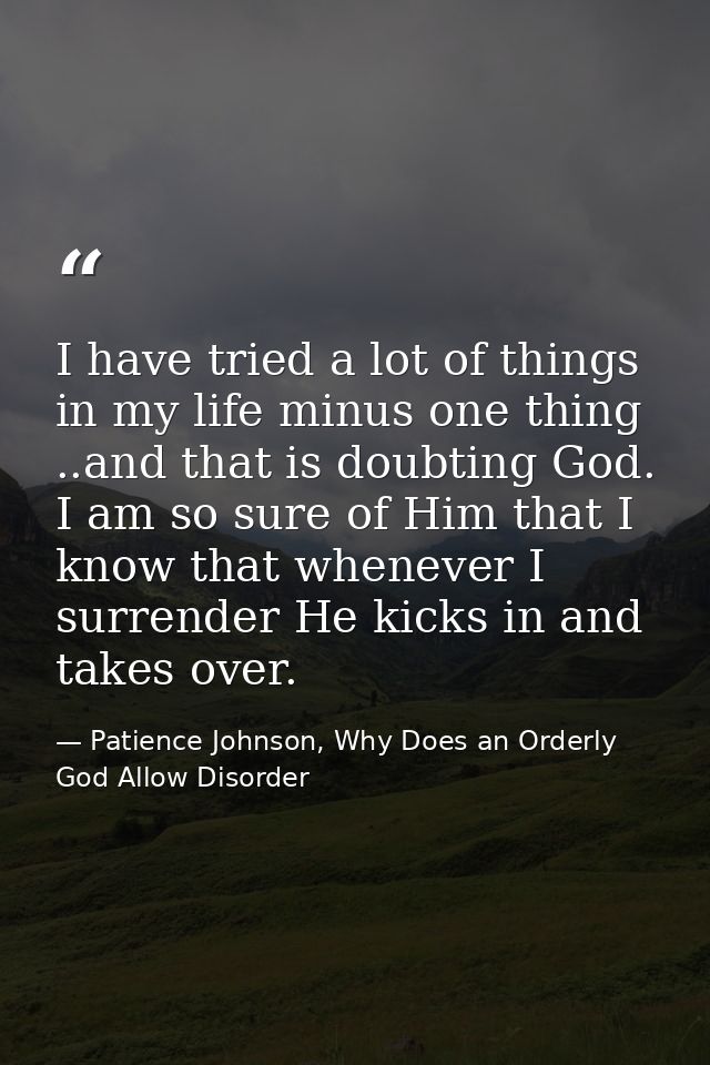 I have tried a lot of things in my life minus one thing ..and that is doubting God. I am so sure of Him that I know that — Patience Johnson, Why Does an Orderly God Allow Disorder