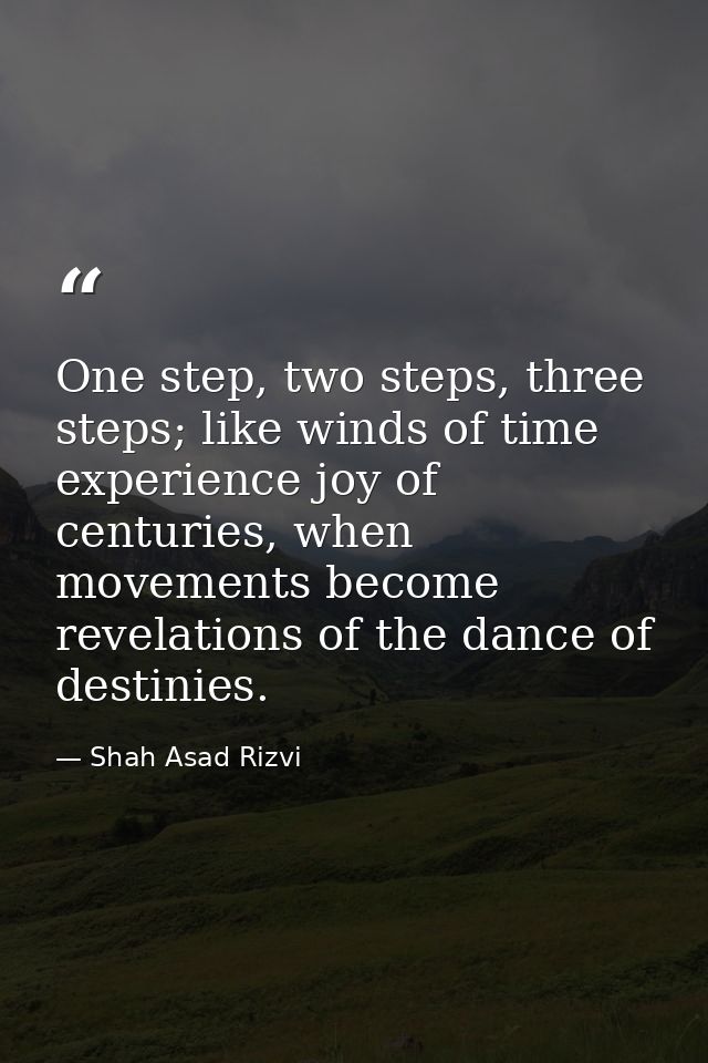 One step, two steps, three steps; like winds of time experience joy of centuries, when movements become revelations of t — Shah Asad Rizvi