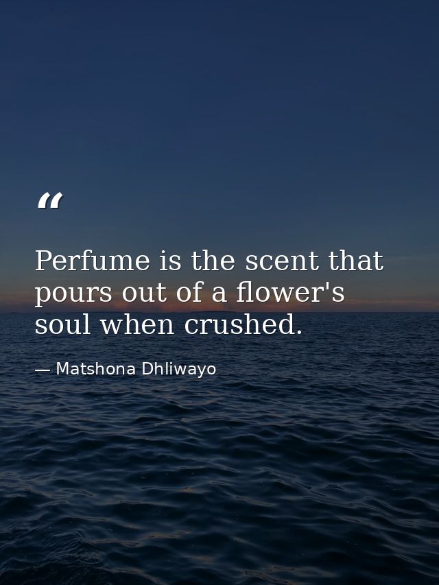 Perfume is the scent that pours out of a flower's soul when crushed. — Matshona Dhliwayo