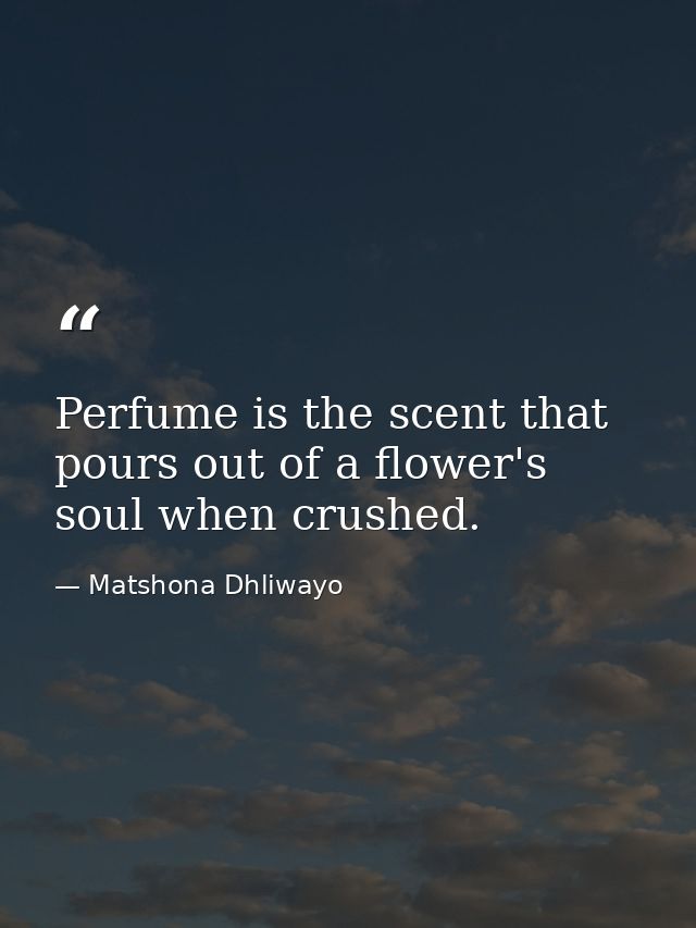 Perfume is the scent that pours out of a flower's soul when crushed. — Matshona Dhliwayo