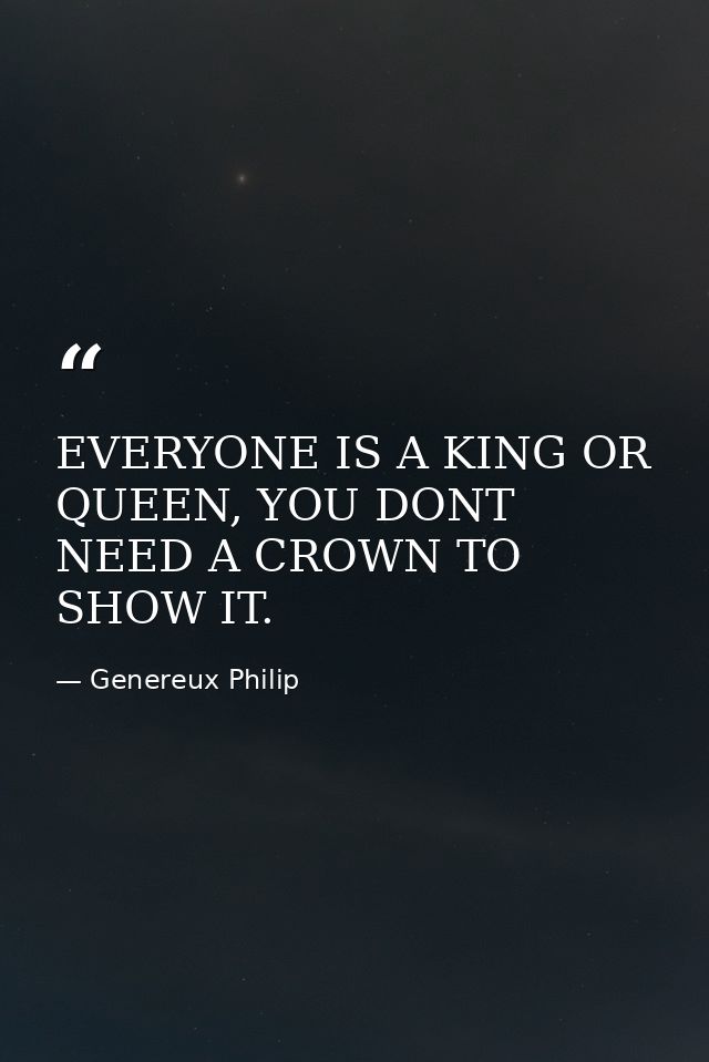 EVERYONE IS A KING OR QUEEN, YOU DONT NEED A CROWN TO SHOW IT. — Genereux Philip