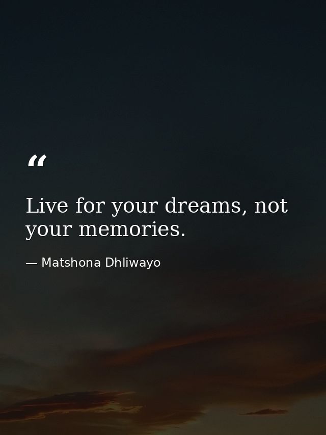 Live for your dreams, not your memories. — Matshona Dhliwayo