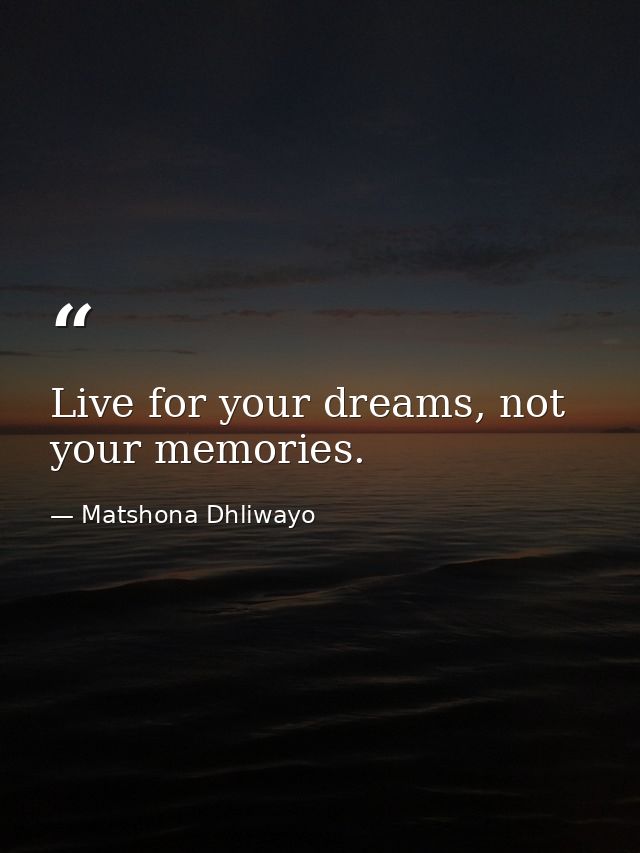 Live for your dreams, not your memories. — Matshona Dhliwayo