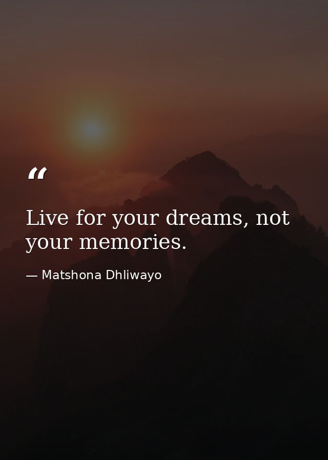 Live for your dreams, not your memories. — Matshona Dhliwayo