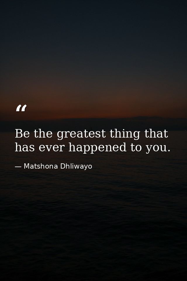 Be the greatest thing that has ever happened to you. — Matshona Dhliwayo