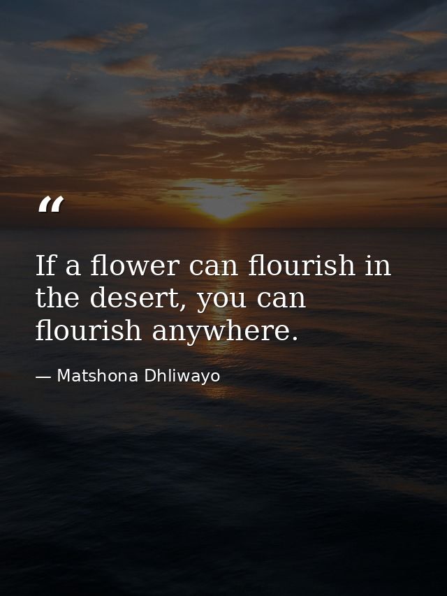 If a flower can flourish in the desert, you can flourish anywhere. — Matshona Dhliwayo