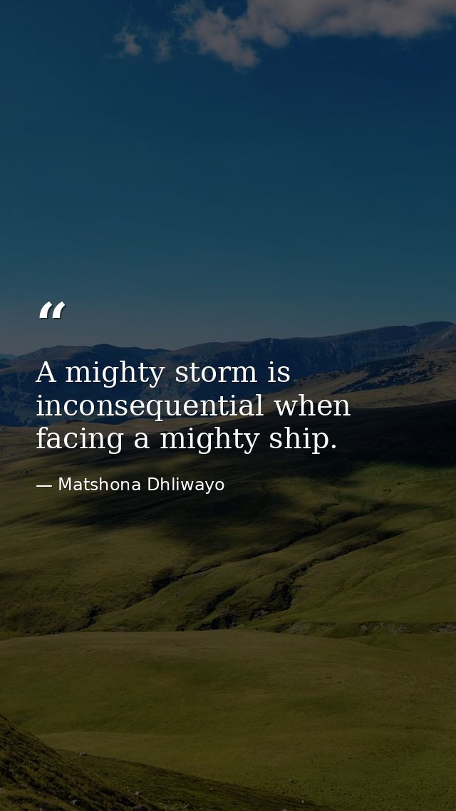 A mighty storm is inconsequential when facing a mighty ship. — Matshona Dhliwayo