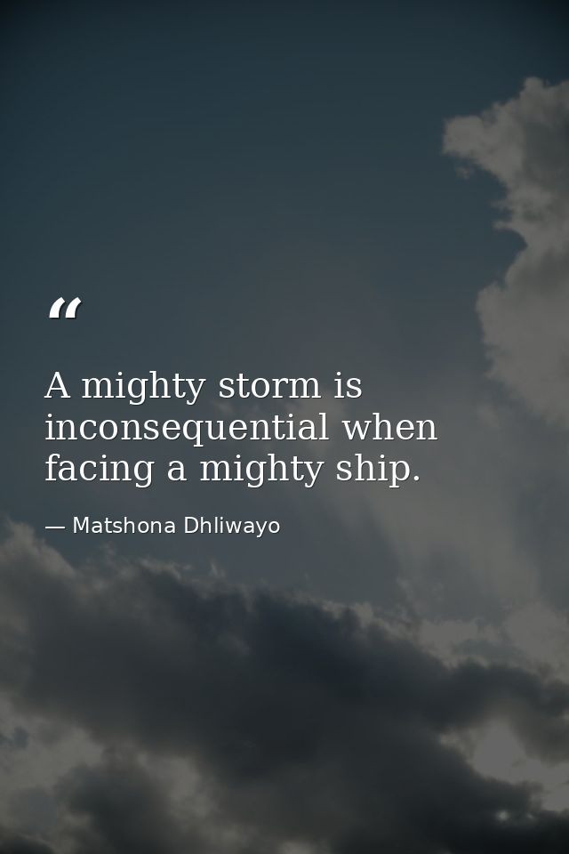 A mighty storm is inconsequential when facing a mighty ship. — Matshona Dhliwayo