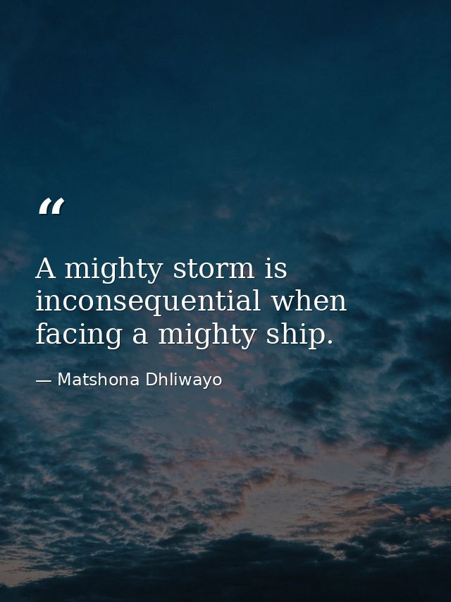 A mighty storm is inconsequential when facing a mighty ship. — Matshona Dhliwayo