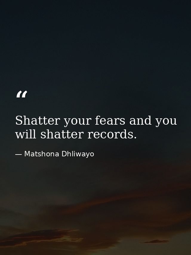 Shatter your fears and you will shatter records. — Matshona Dhliwayo